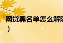 网贷黑名单怎么解除掉（网贷黑名单怎么消除）
