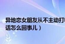 异地恋女朋友从不主动打电话（异地恋的女朋友总是不接电话怎么回事儿）