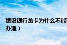 建设银行龙卡为什么不能存款（建行龙卡内的定期存款怎么办理）