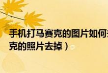 手机打马赛克的图片如何去掉马赛克（手机怎么能把打马赛克的照片去掉）