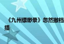  《九州缥缈录》忽然撤档的原因可能是这个 6月11会重新开播 