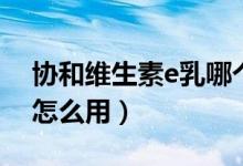 协和维生素e乳哪个是正品（协和维生素e乳怎么用）