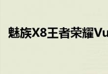  魅族X8王者荣耀Vulkan来了流畅度爆表！ 