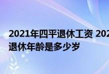 2021年四平退休工资 2022年四平退休年龄最新：四平男女退休年龄是多少岁 