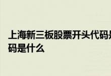 上海新三板股票开头代码是什么数字 上海新三板股票开头代码是什么 
