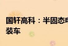 国轩高科：半固态电池预计将于今年底小批量装车