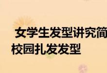  女学生发型讲究简单符合学生气息 百搭养眼校园扎发发型 