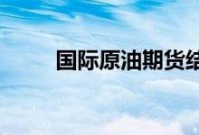 国际原油期货结算价创逾半年新低