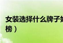 女装选择什么牌子好（世界女装十大品牌排行榜）