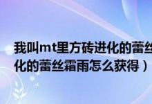 我叫mt里方砖进化的蕾丝霜雨怎么获得（我叫mt里方砖进化的蕾丝霜雨怎么获得）