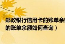 邮政银行信用卡的账单余额如何查询到账（邮政银行信用卡的账单余额如何查询）