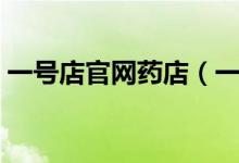 一号店官网药店（一号店网上药店怎么样呢）