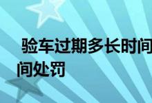  验车过期多长时间处罚规定 验车过期多长时间处罚 