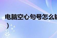 电脑空心句号怎么输入（电脑空心句号怎么打）