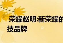  荣耀赵明:新荣耀的目标是成为全球标志性科技品牌 