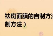 祛斑面膜的自制方法视频教程（祛斑面膜的自制方法）