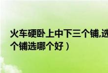火车硬卧上中下三个铺,选哪个好?（火车硬卧上、中、下三个铺选哪个好）