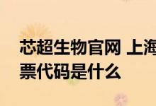 芯超生物官网 上海芯超生物科技有限公司股票代码是什么 