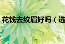 花钱去纹眉好吗（选择纹眉要注意哪些事项）