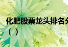 化肥股票龙头排名分析今日化肥股票价格多少（）