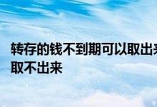 转存的钱不到期可以取出来吗 为什么存款到期后没转存还是取不出来