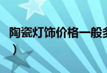陶瓷灯饰价格一般多少钱（陶瓷台灯价格多少）
