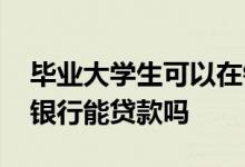 毕业大学生可以在银行贷款吗 大学毕业生在银行能贷款吗