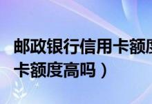 邮政银行信用卡额度怎么查询（邮政银行信用卡额度高吗）