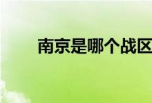 南京是哪个战区（南京是哪的省会）