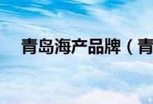 青岛海产品牌（青岛的海产品有哪些呢）