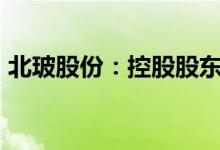 北玻股份：控股股东高学明拟减持不超过2%