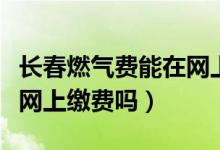 长春燃气费能在网上更名吗（长春燃气费能在网上缴费吗）