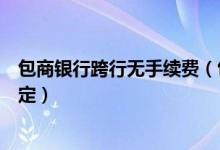 包商银行跨行无手续费（包商银行信用卡手续费都有哪些规定）