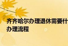 齐齐哈尔办理退休需要什么材料 2022年齐齐哈尔退休年龄办理流程 
