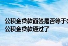 公积金贷款面签是否等于办理成功 公积金面签是不是意味着公积金贷款通过了