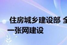  住房城乡建设部 全面采集楼盘信息推进全国一张网建设 