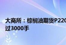 大商所：棕榈油期货P2209合约上单日开仓量调整为不得超过3000手
