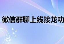微信群聊上线接龙功能（微信群里怎么接龙）