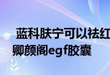  蓝科肤宁可以祛红血丝吗 去红血丝最有效的卿颜阁egf胶囊 