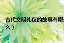 古代文明礼仪的故事有哪些（古代有关文明礼仪的例子有什么）