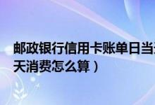 邮政银行信用卡账单日当天消费（邮政银行信用卡账单日当天消费怎么算）
