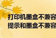 打印机墨盒不兼容（canon打印机为什么会提示和墨盒不兼容）