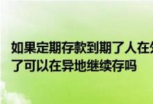 如果定期存款到期了人在外地可以在当地接着存吗 存款到期了可以在异地继续存吗