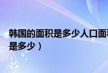 韩国的面积是多少人口面积是多少（韩国的人口是多少面积是多少）