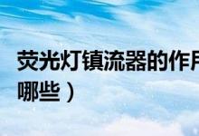 荧光灯镇流器的作用（荧光灯镇流器的作用有哪些）