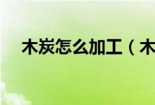 木炭怎么加工（木炭加工都需要什么设）