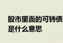 股市里面的可转债是什么意思 股市里可转债是什么意思