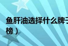 鱼肝油选择什么牌子好（鱼肝油十大品牌排行榜）