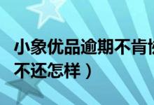 小象优品逾期不肯协商怎么办（小象优品逾期不还怎样）