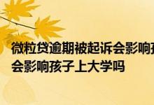 微粒贷逾期被起诉会影响孩子上大学吗吗 微粒贷逾期被起诉会影响孩子上大学吗
